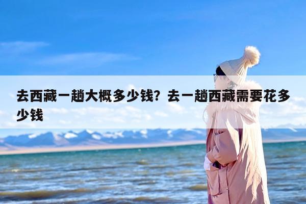 去西藏一趟大概多少钱？去一趟西藏需要花多少钱