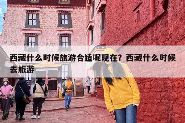 西藏什么时候旅游合适呢现在？西藏什么时候去旅游