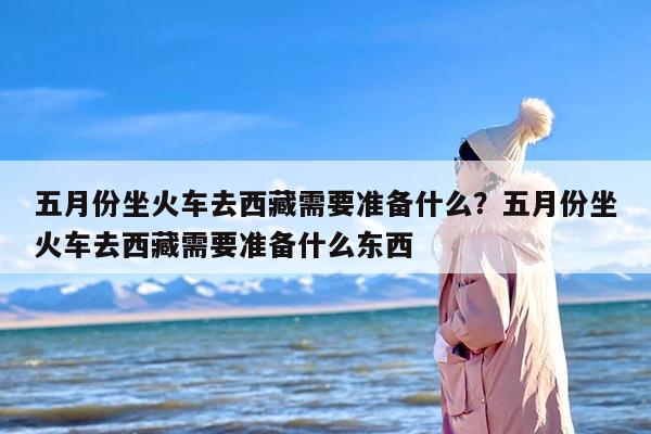 五月份坐火车去西藏需要准备什么？五月份坐火车去西藏需要准备什么东西
