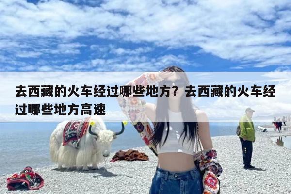 去西藏的火车经过哪些地方？去西藏的火车经过哪些地方高速