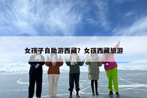 女孩子自助游西藏？女孩西藏旅游