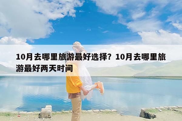 10月去哪里旅游最好选择？10月去哪里旅游最好两天时间