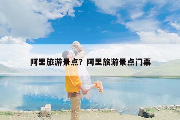 阿里旅游景点？阿里旅游景点门票