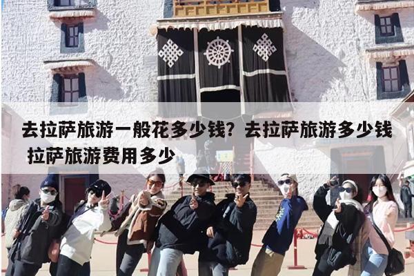 去拉萨旅游一般花多少钱？去拉萨旅游多少钱 拉萨旅游费用多少