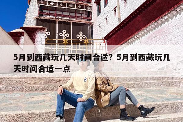 5月到西藏玩几天时间合适？5月到西藏玩几天时间合适一点