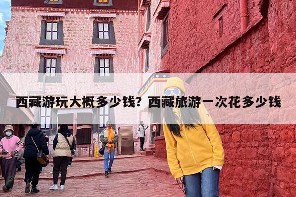西藏游玩大概多少钱？西藏旅游一次花多少钱