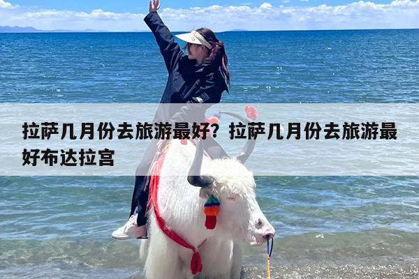 拉萨几月份去旅游最好？拉萨几月份去旅游最好布达拉宫