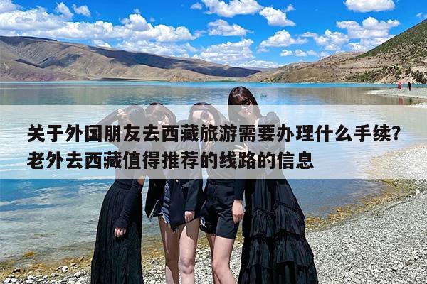 关于外国朋友去西藏旅游需要办理什么手续？老外去西藏值得推荐的线路的信息