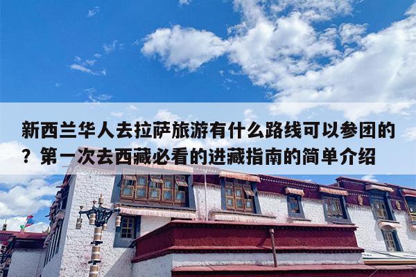 新西兰华人去拉萨旅游有什么路线可以参团的？第一次去西藏必看的进藏指南的简单介绍