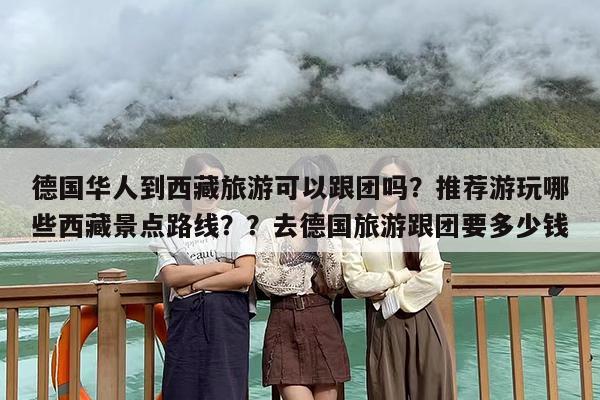 德国华人到西藏旅游可以跟团吗？推荐游玩哪些西藏景点路线？？去德国旅游跟团要多少钱