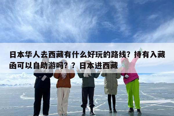 日本华人去西藏有什么好玩的路线？持有入藏函可以自助游吗？？日本进西藏