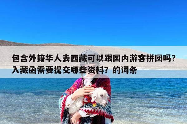 包含外籍华人去西藏可以跟国内游客拼团吗？入藏函需要提交哪些资料？的词条