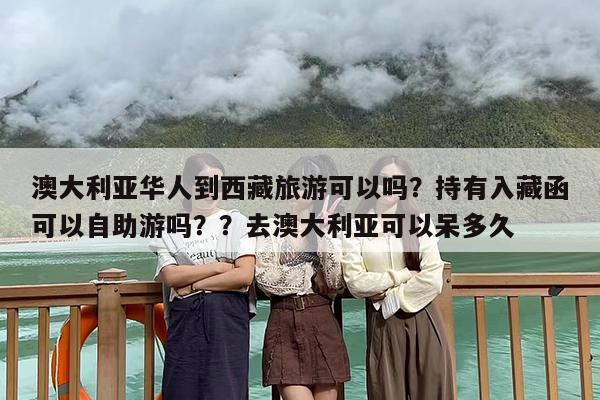 澳大利亚华人到西藏旅游可以吗？持有入藏函可以自助游吗？？去澳大利亚可以呆多久