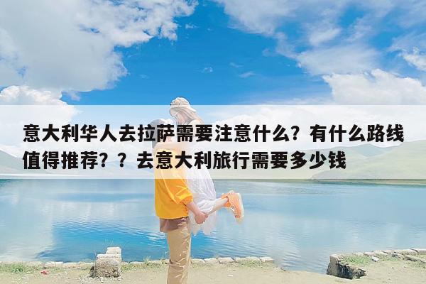 意大利华人去拉萨需要注意什么？有什么路线值得推荐？？去意大利旅行需要多少钱