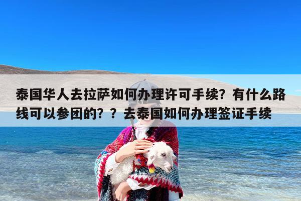 泰国华人去拉萨如何办理许可手续？有什么路线可以参团的？？去泰国如何办理签证手续