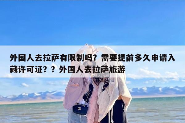 外国人去拉萨有限制吗？需要提前多久申请入藏许可证？？外国人去拉萨旅游