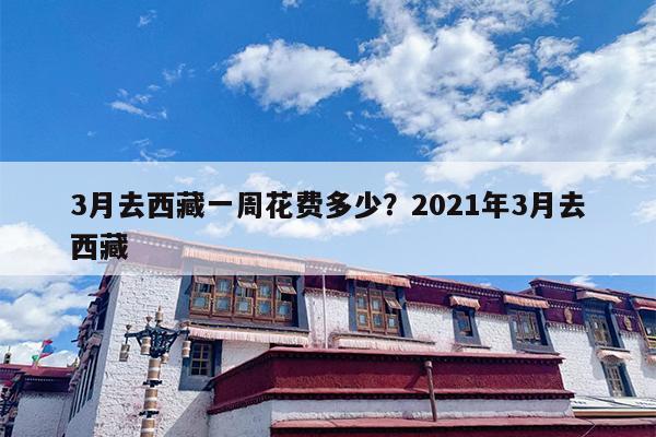 3月去西藏一周花费多少？2021年3月去西藏