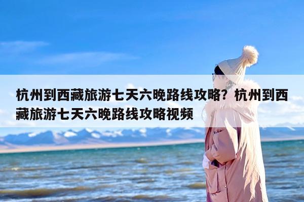 杭州到西藏旅游七天六晚路线攻略？杭州到西藏旅游七天六晚路线攻略视频