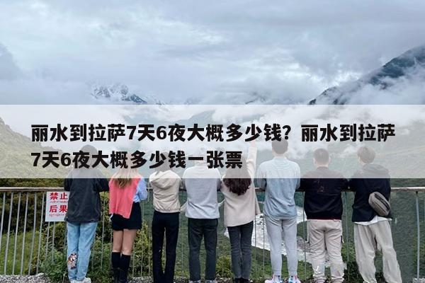 丽水到拉萨7天6夜大概多少钱？丽水到拉萨7天6夜大概多少钱一张票