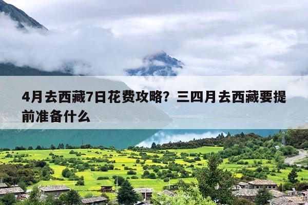 4月去西藏7日花费攻略？三四月去西藏要提前准备什么