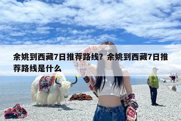 余姚到西藏7日推荐路线？余姚到西藏7日推荐路线是什么