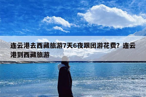 连云港去西藏旅游7天6夜跟团游花费？连云港到西藏旅游