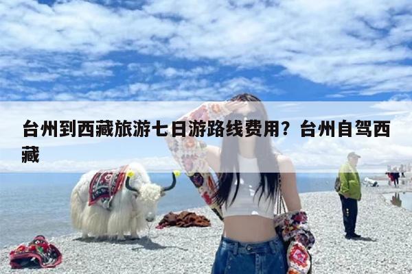 台州到西藏旅游七日游路线费用?台州自驾西藏 台州到西藏旅游七日游路线费用?台州自驾西藏