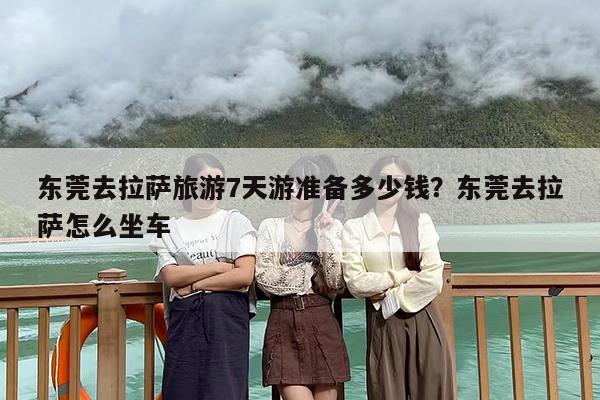 东莞去拉萨旅游7天游准备多少钱？东莞去拉萨怎么坐车