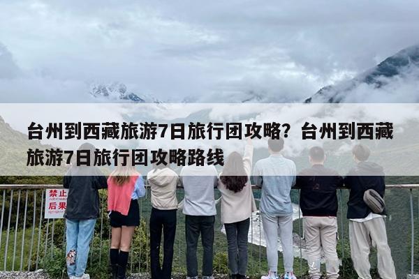 台州到西藏旅游7日旅行团攻略?台州到西藏旅游7日旅行团攻略路线 台州到西藏旅游7日旅行团攻略?台州到西藏旅游7日旅行团攻略路线