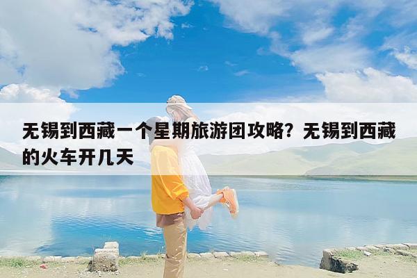 无锡到西藏一个星期旅游团攻略?无锡到西藏的火车开几天 无锡到西藏一个星期旅游团攻略?无锡到西藏的火车开几天