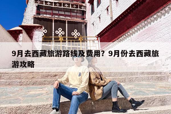 9月去西藏旅游路线及费用?9月份去西藏旅游攻略 9月去西藏旅游路线及费用?9月份去西藏旅游攻略