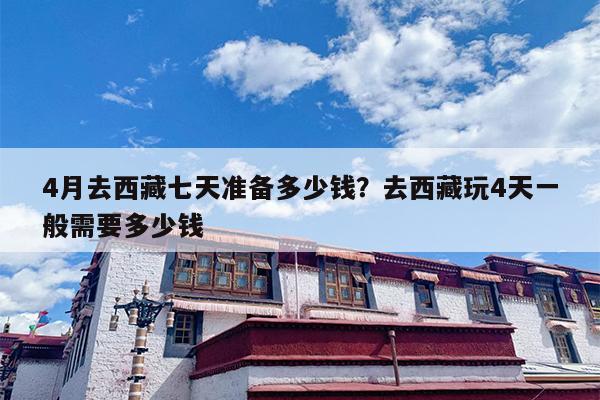 4月去西藏七天准备多少钱?去西藏玩4天一般需要多少钱 4月去西藏七天准备多少钱?去西藏玩4天一般需要多少钱