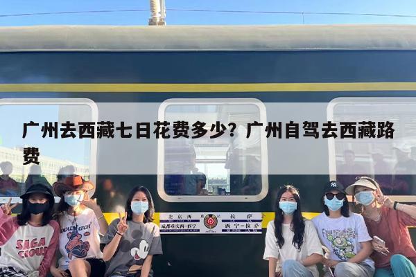 广州去西藏七日花费多少？广州自驾去西藏路费