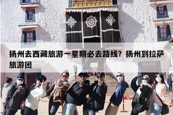 扬州去西藏旅游一星期必去路线?扬州到拉萨旅游团 扬州去西藏旅游一星期必去路线?扬州到拉萨旅游团
