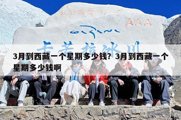 3月到西藏一个星期多少钱？3月到西藏一个星期多少钱啊