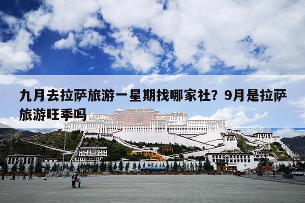 九月去拉萨旅游一星期找哪家社?9月是拉萨旅游旺季吗 九月去拉萨旅游一星期找哪家社?9月是拉萨旅游旺季吗