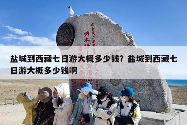 盐城到西藏七日游大概多少钱？盐城到西藏七日游大概多少钱啊