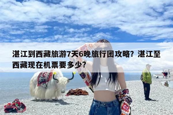 湛江到西藏旅游7天6晚旅行团攻略？湛江至西藏现在机票要多少?