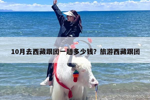 10月去西藏跟团一趟多少钱?旅游西藏跟团 10月去西藏跟团一趟多少钱?旅游西藏跟团