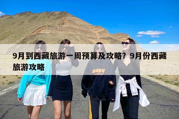 9月到西藏旅游一周预算及攻略？9月份西藏旅游攻略