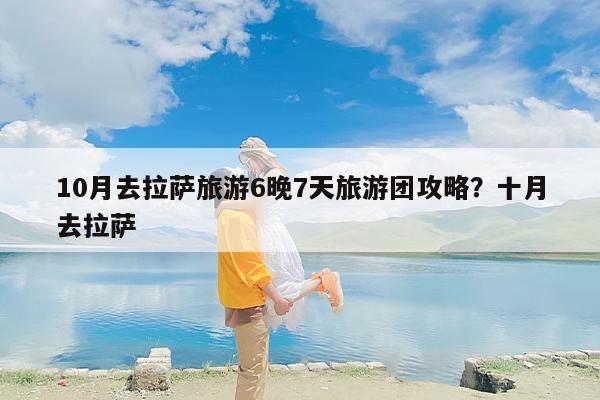 10月去拉萨旅游6晚7天旅游团攻略？十月去拉萨