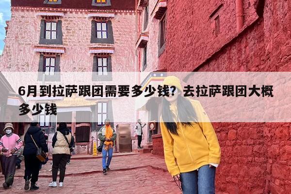 6月到拉萨跟团需要多少钱？去拉萨跟团大概多少钱