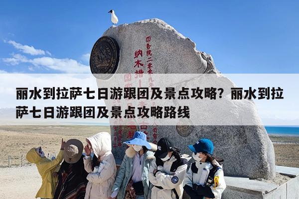 丽水到拉萨七日游跟团及景点攻略？丽水到拉萨七日游跟团及景点攻略路线