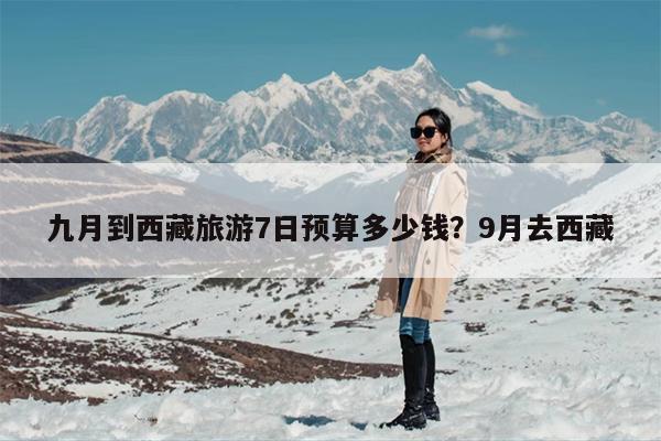 九月到西藏旅游7日预算多少钱？9月去西藏