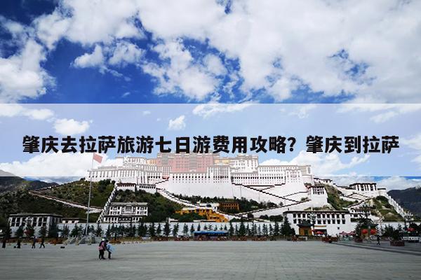 肇庆去拉萨旅游七日游费用攻略？肇庆到拉萨