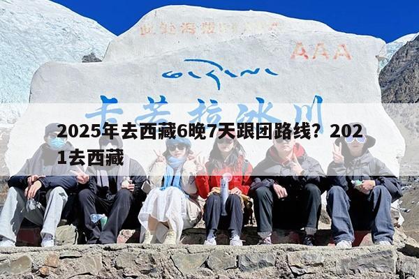 2025年去西藏6晚7天跟团路线？2021去西藏