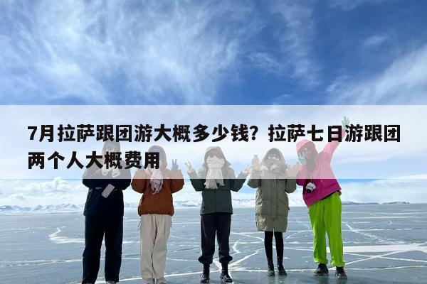 7月拉萨跟团游大概多少钱？拉萨七日游跟团两个人大概费用