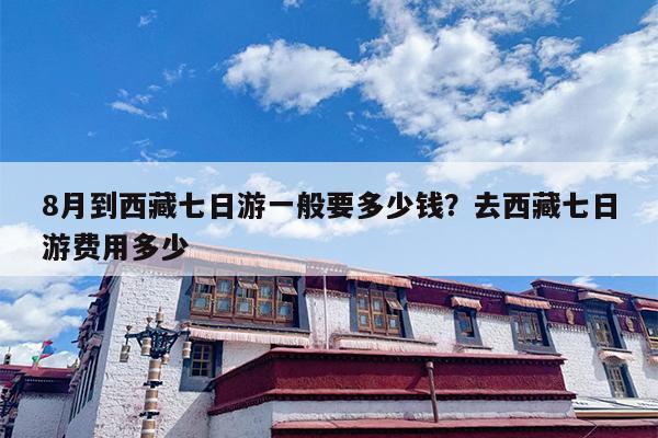 8月到西藏七日游一般要多少钱？去西藏七日游费用多少