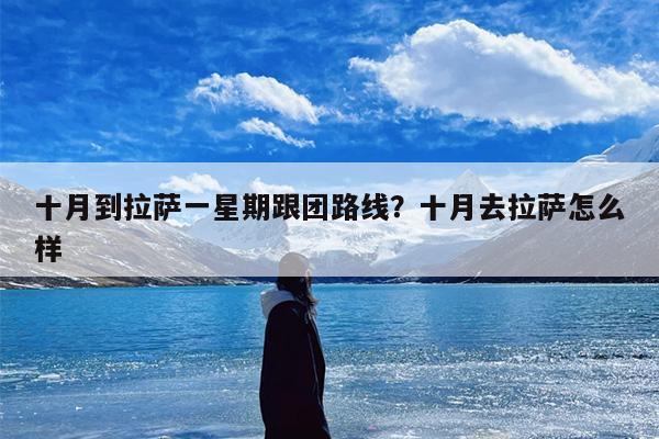 十月到拉萨一星期跟团路线？十月去拉萨怎么样