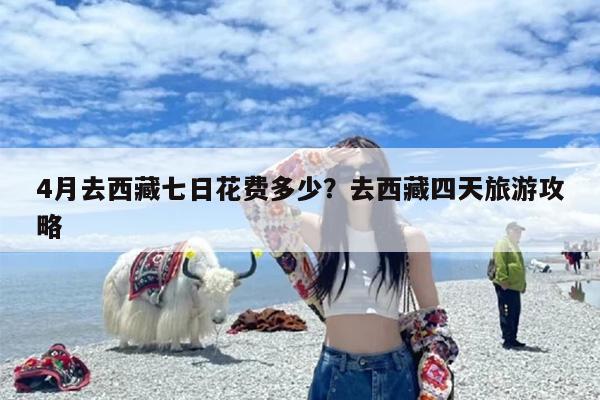4月去西藏七日花费多少？去西藏四天旅游攻略